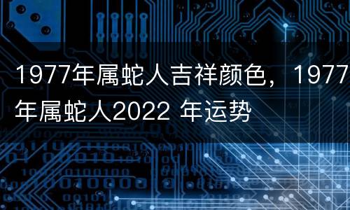 1977年属蛇人吉祥颜色，1977年属蛇人2022 年运势