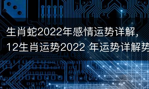 生肖蛇2022年感情运势详解，12生肖运势2022 年运势详解势详解