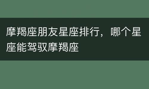 摩羯座朋友星座排行，哪个星座能驾驭摩羯座