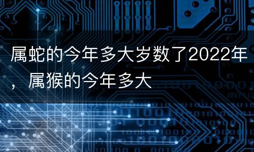 属蛇的今年多大岁数了2022年，属猴的今年多大