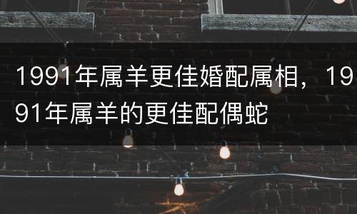 1991年属羊更佳婚配属相，1991年属羊的更佳配偶蛇