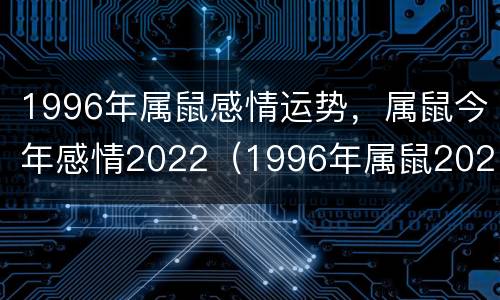 1996年属鼠感情运势，属鼠今年感情2022（1996年属鼠2021年感情运势）