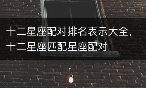 十二星座配对排名表示大全，十二星座匹配星座配对