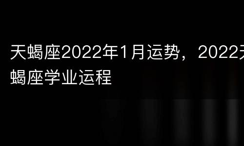 天蝎座2022年1月运势，2022天蝎座学业运程