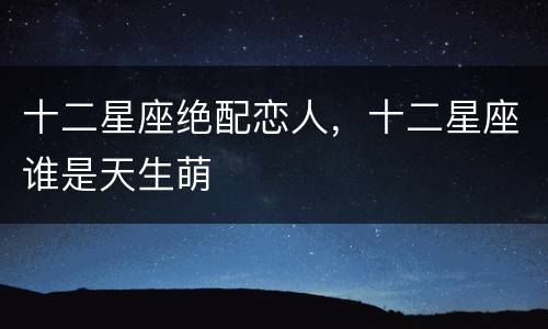 十二星座绝配恋人，十二星座谁是天生萌