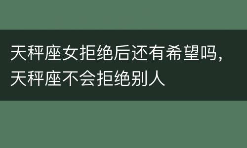 天秤座女拒绝后还有希望吗，天秤座不会拒绝别人