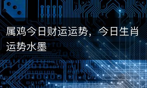 属鸡今日财运运势，今日生肖运势水墨