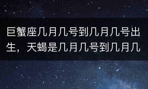 巨蟹座几月几号到几月几号出生，天蝎是几月几号到几月几号