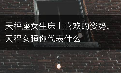 天秤座女生床上喜欢的姿势，天秤女睡你代表什么