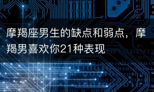 摩羯座男生的缺点和弱点，摩羯男喜欢你21种表现