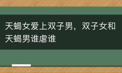 天蝎女爱上双子男，双子女和天蝎男谁虐谁