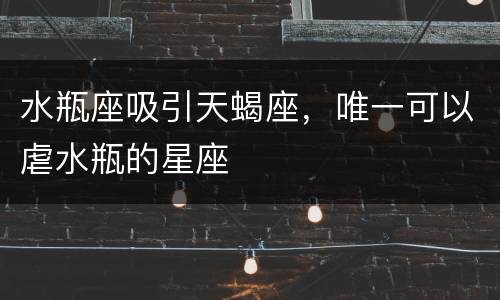 水瓶座吸引天蝎座，唯一可以虐水瓶的星座
