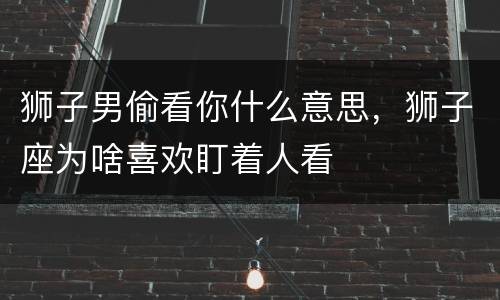 狮子男偷看你什么意思，狮子座为啥喜欢盯着人看