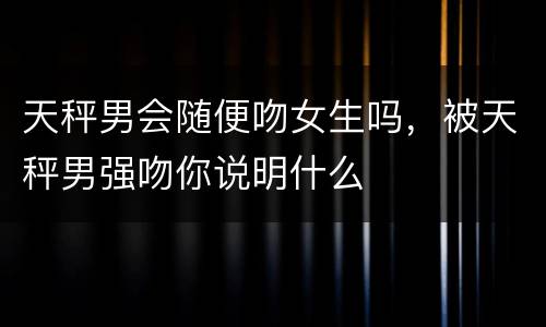 天秤男会随便吻女生吗，被天秤男强吻你说明什么