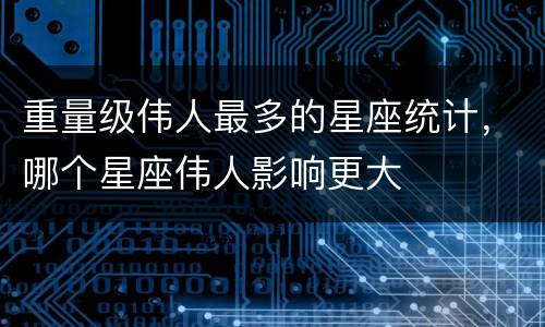重量级伟人最多的星座统计，哪个星座伟人影响更大