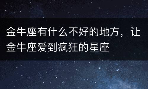 金牛座有什么不好的地方，让金牛座爱到疯狂的星座