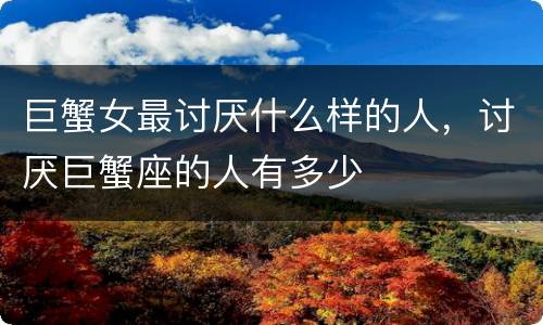 巨蟹女最讨厌什么样的人，讨厌巨蟹座的人有多少