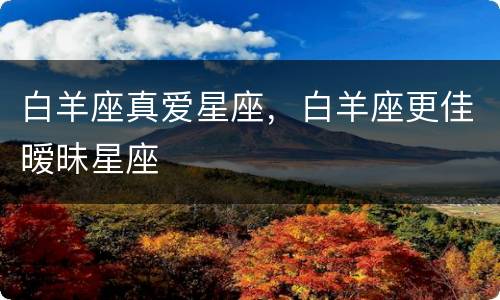 白羊座真爱星座，白羊座更佳暧昧星座