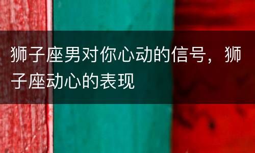 狮子座男对你心动的信号，狮子座动心的表现