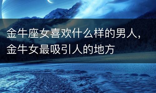 金牛座女喜欢什么样的男人，金牛女最吸引人的地方