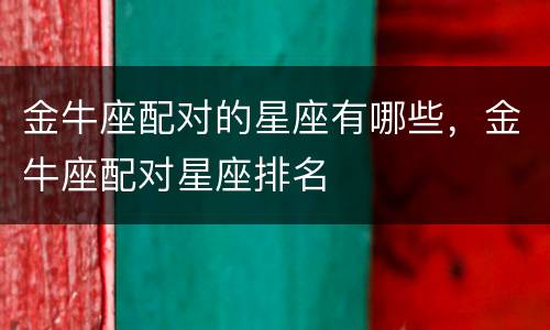 金牛座配对的星座有哪些，金牛座配对星座排名