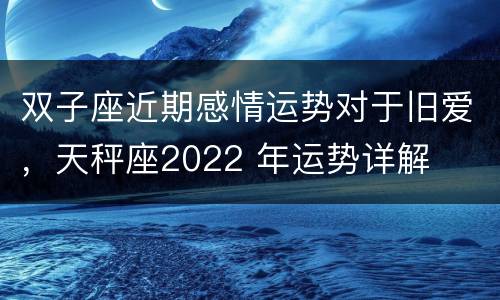 双子座近期感情运势对于旧爱，天秤座2022 年运势详解