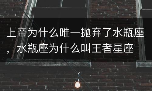 上帝为什么唯一抛弃了水瓶座，水瓶座为什么叫王者星座