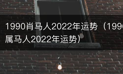 1990肖马人2022年运势（1990属马人2022年运势）