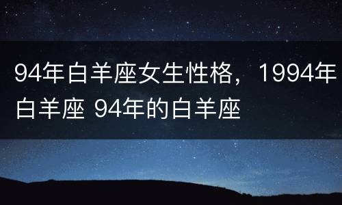 94年白羊座女生性格，1994年白羊座 94年的白羊座