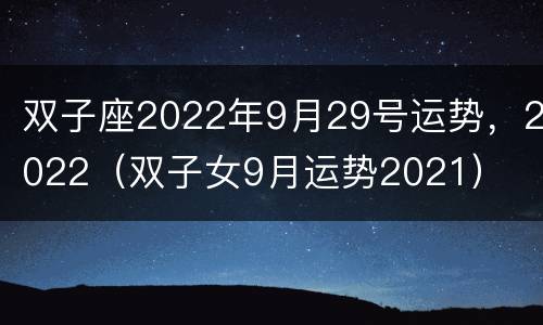 双子座2022年9月29号运势，2022（双子女9月运势2021）