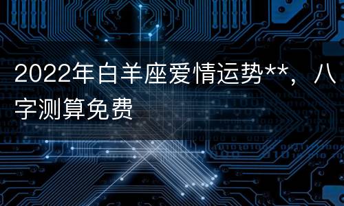2022年白羊座爱情运势**，八字测算免费
