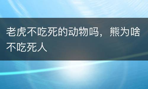老虎不吃死的动物吗，熊为啥不吃死人