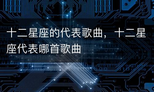 十二星座的代表歌曲，十二星座代表哪首歌曲