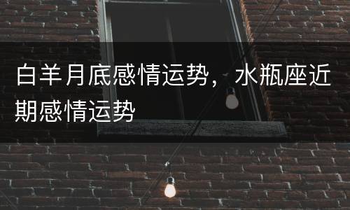 白羊月底感情运势，水瓶座近期感情运势