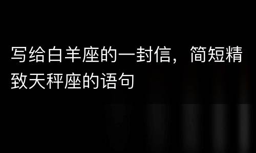 写给白羊座的一封信，简短精致天秤座的语句