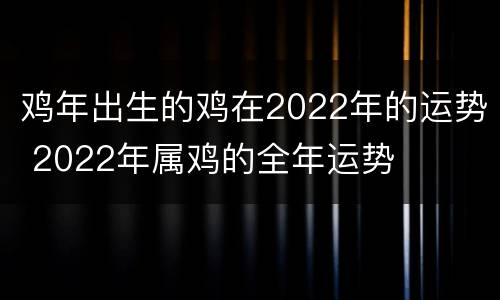 鸡年出生的鸡在2022年的运势 2022年属鸡的全年运势