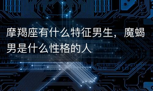 摩羯座有什么特征男生，魔蝎男是什么性格的人
