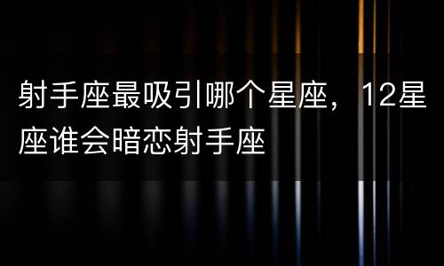 射手座最吸引哪个星座，12星座谁会暗恋射手座