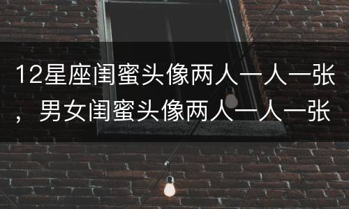 12星座闺蜜头像两人一人一张，男女闺蜜头像两人一人一张