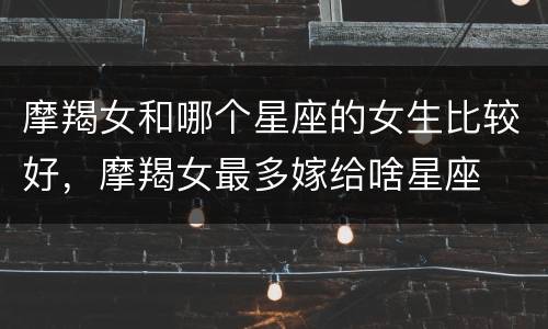摩羯女和哪个星座的女生比较好，摩羯女最多嫁给啥星座