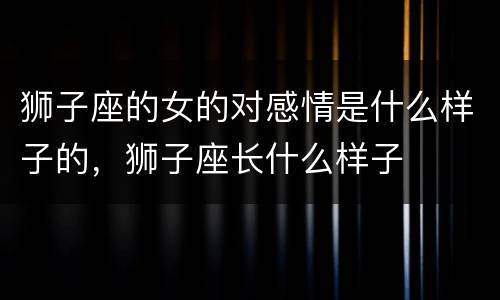 狮子座的女的对感情是什么样子的，狮子座长什么样子