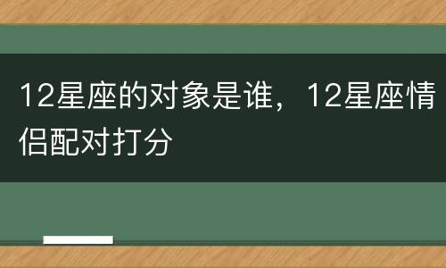 12星座的对象是谁，12星座情侣配对打分
