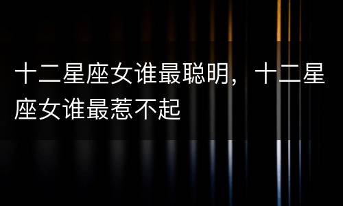十二星座女谁最聪明，十二星座女谁最惹不起