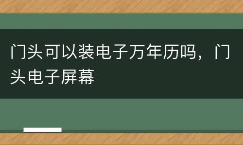 门头可以装电子万年历吗，门头电子屏幕