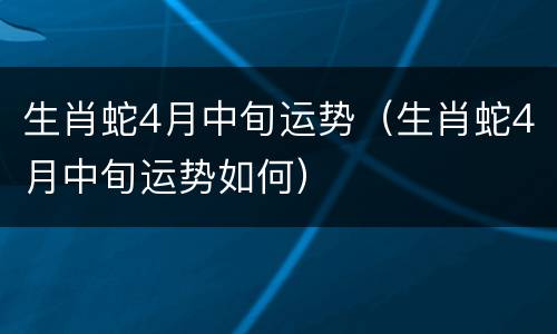 生肖蛇4月中旬运势（生肖蛇4月中旬运势如何）