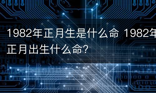 1982年正月生是什么命 1982年正月出生什么命?