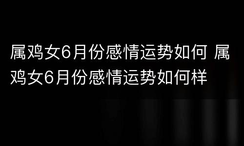 属鸡女6月份感情运势如何 属鸡女6月份感情运势如何样