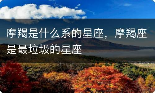 摩羯是什么系的星座，摩羯座是最垃圾的星座
