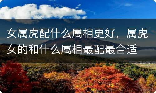 女属虎配什么属相更好，属虎女的和什么属相最配最合适