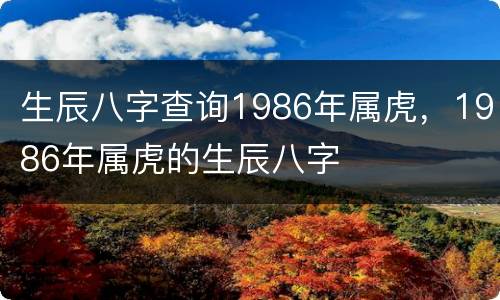 生辰八字查询1986年属虎，1986年属虎的生辰八字